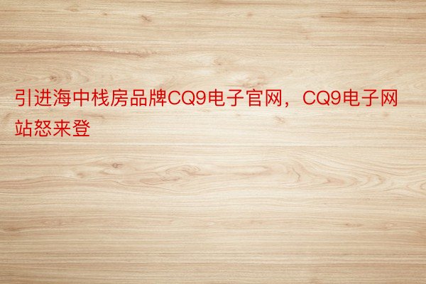 引进海中栈房品牌CQ9电子官网，CQ9电子网站怒来登